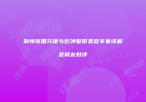 荆州市田兴德与彭冲整形美容专家详解及网友好评