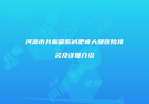 河源市共振吸脂减肥瘦大腿医院排名及详细介绍