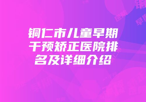 铜仁市儿童早期干预矫正医院排名及详细介绍