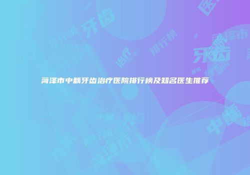 菏泽市中龋牙齿治疗医院排行榜及知名医生推荐