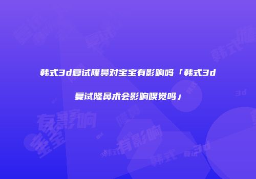 韩式3d复试隆鼻对宝宝有影响吗「韩式3d复试隆鼻术会影响嗅觉吗」