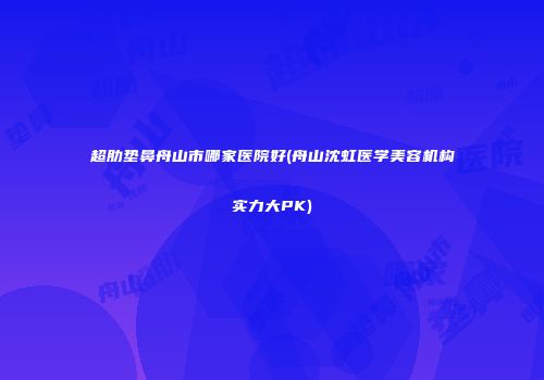 超肋垫鼻舟山市哪家医院好(舟山沈虹医学美容机构实力大PK)