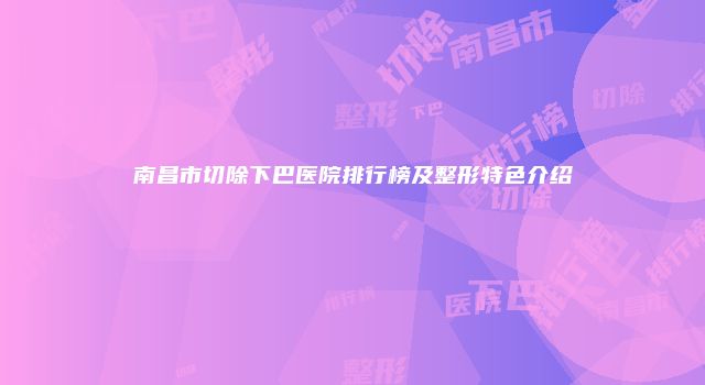 南昌市切除下巴医院排行榜及整形特色介绍