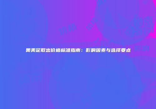 奥美定取出价格标准指南：影响因素与选择要点