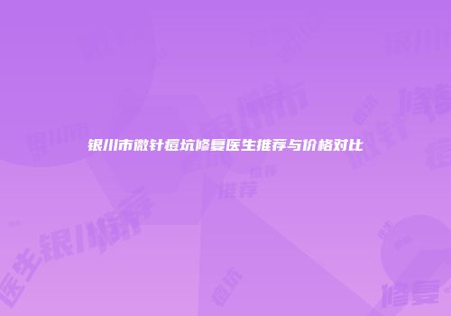 银川市微针痘坑修复医生推荐与价格对比