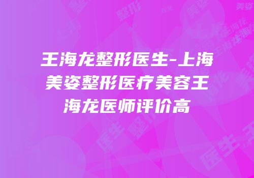 王海龙整形医生-上海美姿整形医疗美容王海龙医师评价高