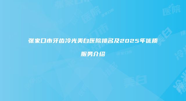 张家口市牙齿冷光美白医院排名及2025年优质服务介绍