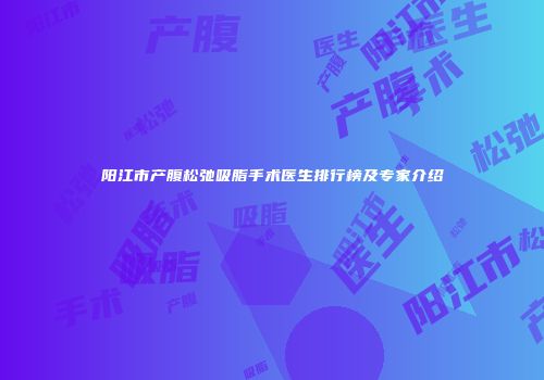 阳江市产腹松弛吸脂手术医生排行榜及专家介绍