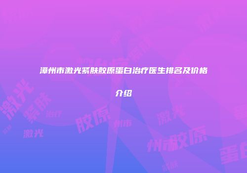 漳州市激光紧肤胶原蛋白治疗医生排名及价格介绍