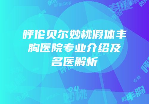 呼伦贝尔妙桃假体丰胸医院专业介绍及名医解析