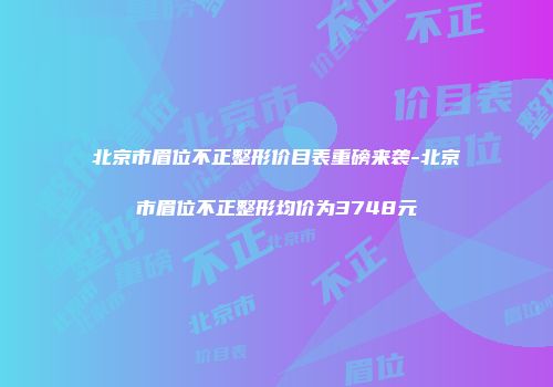北京市眉位不正整形价目表重磅来袭-北京市眉位不正整形均价为3748元