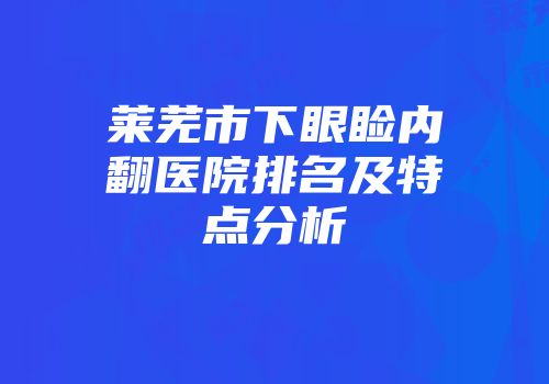 莱芜市下眼睑内翻医院排名及特点分析