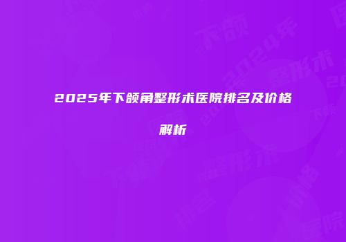 2025年下颌角整形术医院排名及价格解析