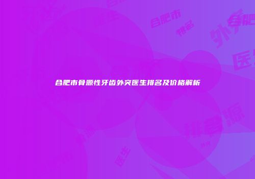 合肥市骨源性牙齿外突医生排名及价格解析