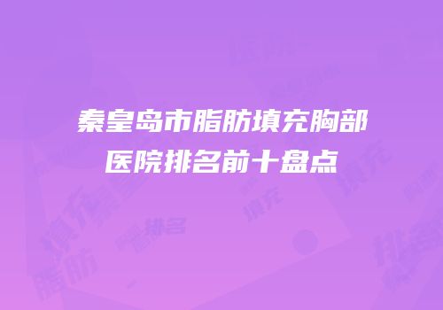 秦皇岛市脂肪填充胸部医院排名前十盘点