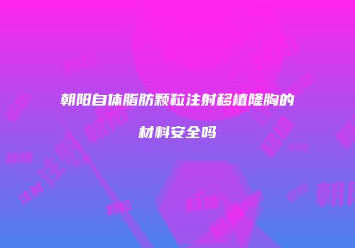 朝阳自体脂肪颗粒注射移植隆胸的材料安全吗
