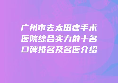广州市去太田痣手术医院综合实力前十名口碑排名及名医介绍