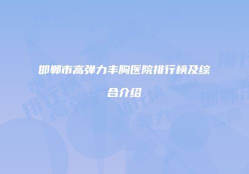 邯郸市高弹力丰胸医院排行榜及综合介绍