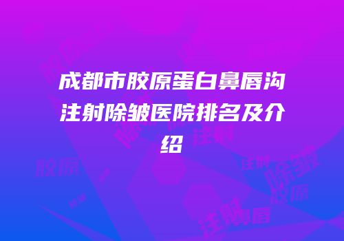 成都市胶原蛋白鼻唇沟注射除皱医院排名及介绍