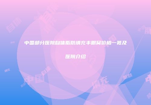 中国部分医院自体脂肪填充丰眼窝价格一览及医院介绍
