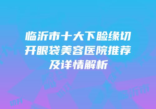 临沂市十大下睑缘切开眼袋美容医院推荐及详情解析