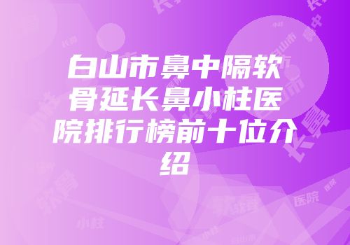 白山市鼻中隔软骨延长鼻小柱医院排行榜前十位介绍