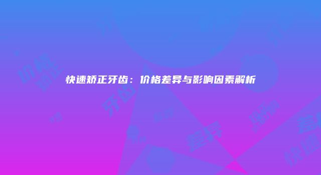 快速矫正牙齿：价格差异与影响因素解析