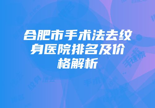 合肥市手术法去纹身医院排名及价格解析