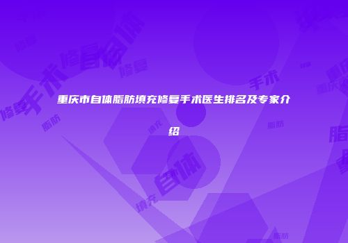 重庆市自体脂肪填充修复手术医生排名及专家介绍