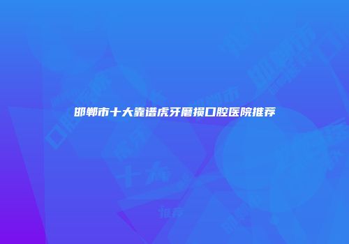 邯郸市十大靠谱虎牙磨损口腔医院推荐