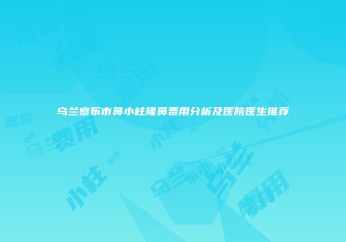 乌兰察布市鼻小柱隆鼻费用分析及医院医生推荐
