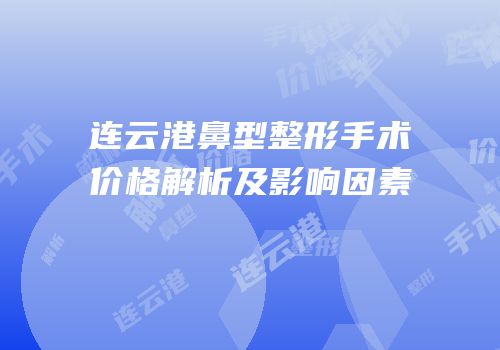 连云港鼻型整形手术价格解析及影响因素