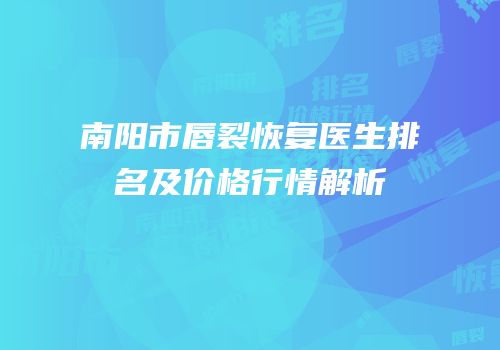 南阳市唇裂恢复医生排名及价格行情解析