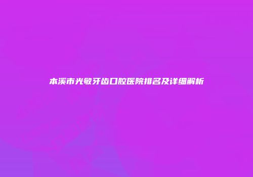 本溪市光敏牙齿口腔医院排名及详细解析
