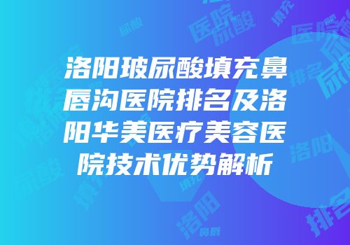 洛阳玻尿酸填充鼻唇沟医院排名及洛阳华美医疗美容医院技术优势解析