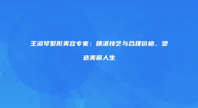 王淑琴整形美容专家：精湛技艺与合理价格，塑造美丽人生