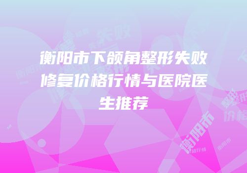 衡阳市下颌角整形失败修复价格行情与医院医生推荐