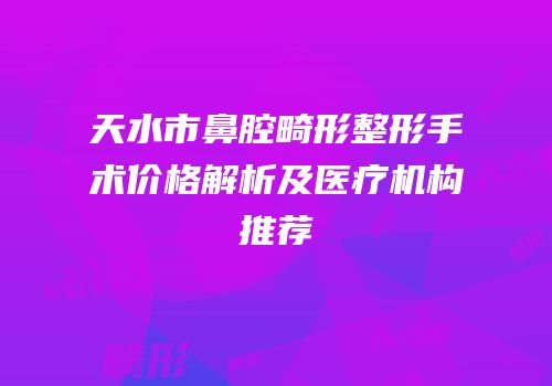 天水市鼻腔畸形整形手术价格解析及医疗机构推荐