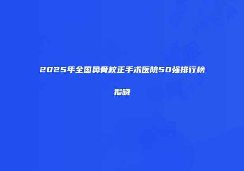 2025年全国鼻骨校正手术医院50强排行榜揭晓