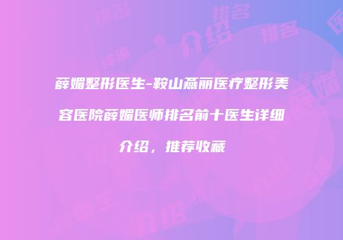 薛媚整形医生-鞍山燕丽医疗整形美容医院薛媚医师排名前十医生详细介绍，推荐收藏