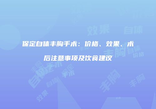 保定自体丰胸手术：价格、效果、术后注意事项及饮食建议