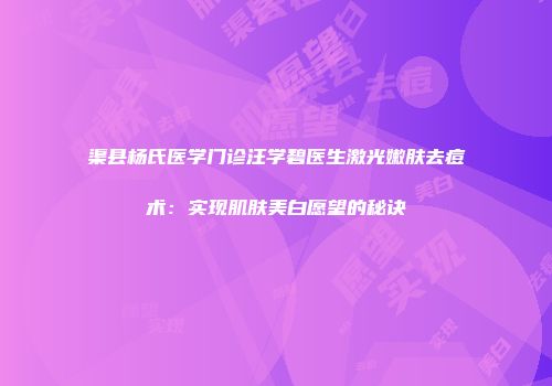 渠县杨氏医学门诊汪学碧医生激光嫩肤去痘术：实现肌肤美白愿望的秘诀