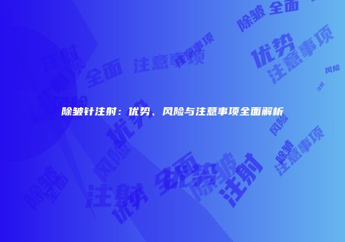 除皱针注射：优势、风险与注意事项全面解析