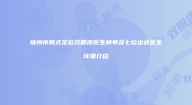 随州市韩式定位双眼皮医生榜单及七位出色医生详细介绍