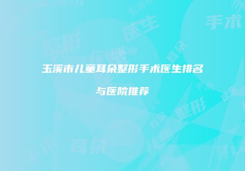 玉溪市儿童耳朵整形手术医生排名与医院推荐
