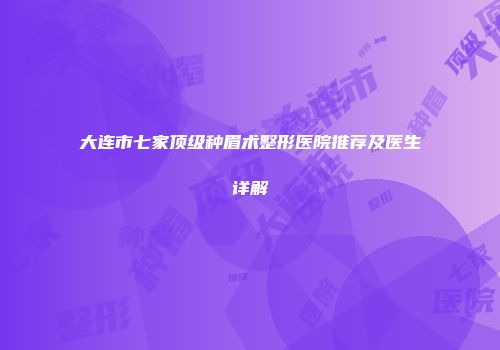 大连市七家顶级种眉术整形医院推荐及医生详解