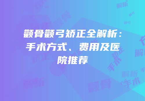 颧骨颧弓矫正全解析：手术方式、费用及医院推荐