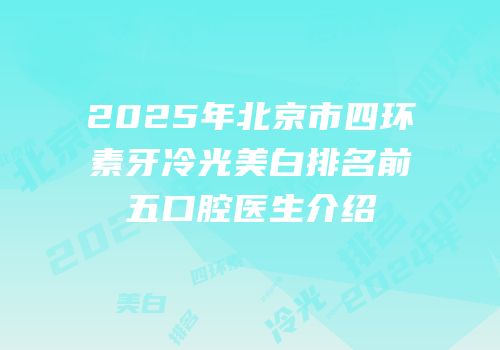 2025年北京市四环素牙冷光美白排名前五口腔医生介绍