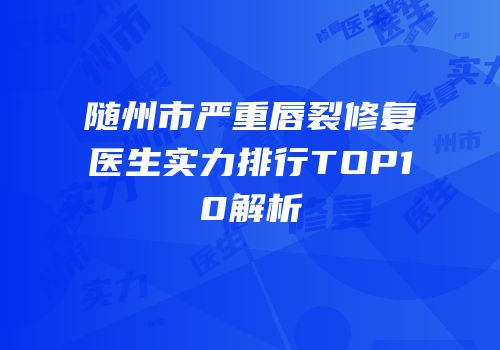 随州市严重唇裂修复医生实力排行TOP10解析