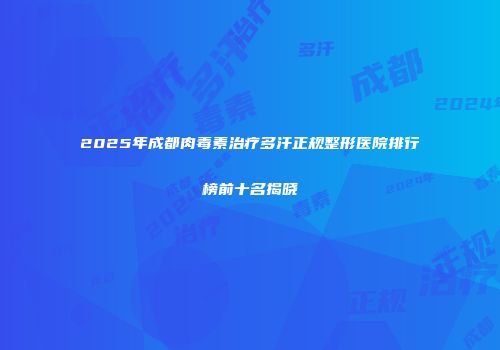 2025年成都肉毒素治疗多汗正规整形医院排行榜前十名揭晓